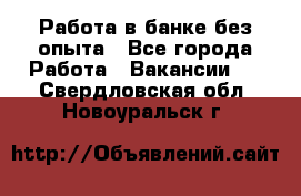 Работа в банке без опыта - Все города Работа » Вакансии   . Свердловская обл.,Новоуральск г.